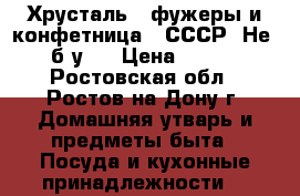 Хрусталь - фужеры и конфетница. (СССР) Не - (б/у). › Цена ­ 1 500 - Ростовская обл., Ростов-на-Дону г. Домашняя утварь и предметы быта » Посуда и кухонные принадлежности   